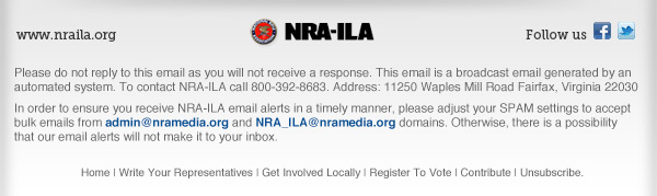Please do not reply to this email as you
                          will not receive a response. This email is a
                          broadcast email generated by an automated
                          system. To contact NRA-ILA call[masked].
                          Address: 11250 Waples Mill Road Fairfax,
                          Virginia 22030 In order to ensure you receive
                          NRA-ILA email alerts in a timely manner,
                          please adjust your SPAM settings to accept
                          bulk emails from [address removed] and
                          [address removed] domains. Otherwise, there
                          is a possibility that our email alerts will
                          not make it to your inbox. 