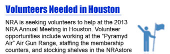 Volunteers Needed in Houston - NRA is seeking volunteers to help at the 2013 NRA Annual Meeting in Houston. Volunteer opportunities include working at the “Pyramyd Air” Air Gun Range, staffing the membership counters, and stocking shelves in the NRAstore to name just a few. 