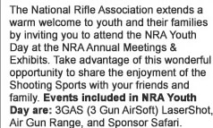 The National Rifle Association extends a warm welcome to youth and their families by inviting you to attend the NRA Youth Day at the NRA Annual Meetings and Exhibits. Take advantage of this wonderful opportunity to share the enjoyment of the Shooting Sports with your friends and family. Events included in NRA Youth Day are: 3GAS, 3 Gun AirSoft LaserShot, Air Gun Range, and Sponsor Safari.